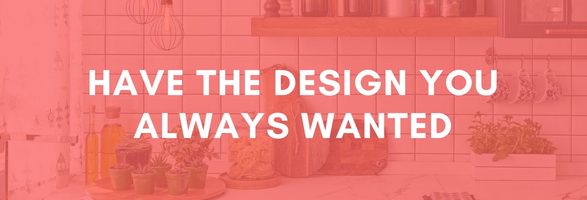 GET THE DESIGN YOU ALWAYS WANTED